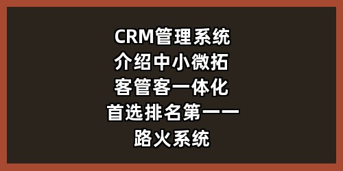 CRM 管理系统介绍：中小微拓客管客一体化首选排名第一一路火系统